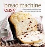Bread Machine Easy: 70 Delicious Recipes